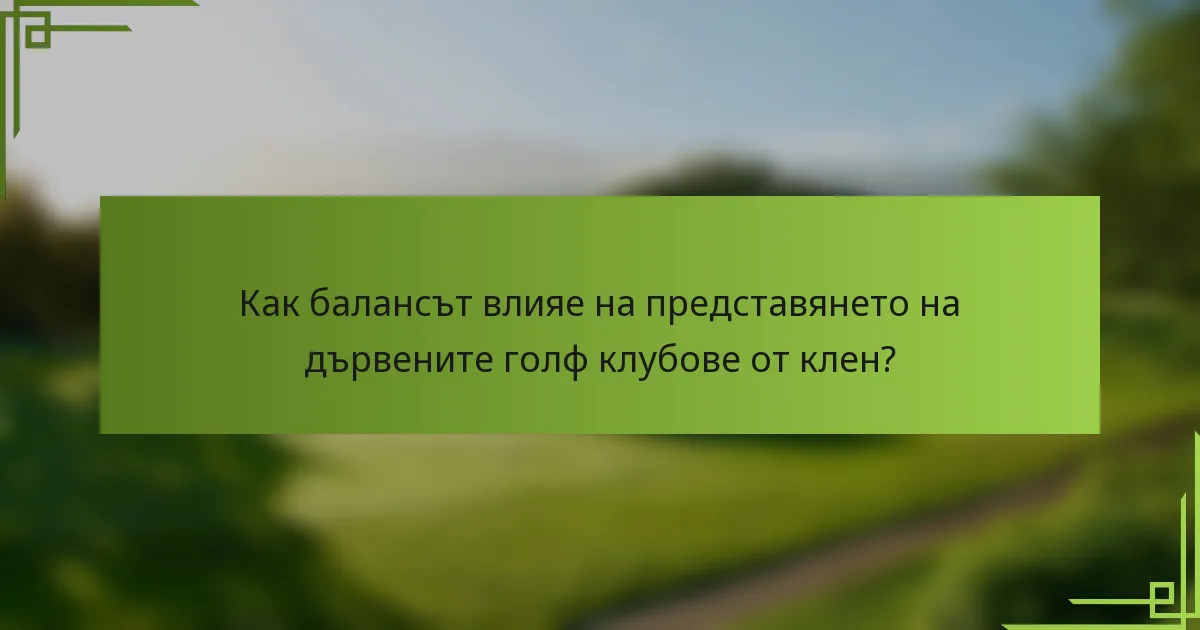 Как балансът влияе на представянето на дървените голф клубове от клен?