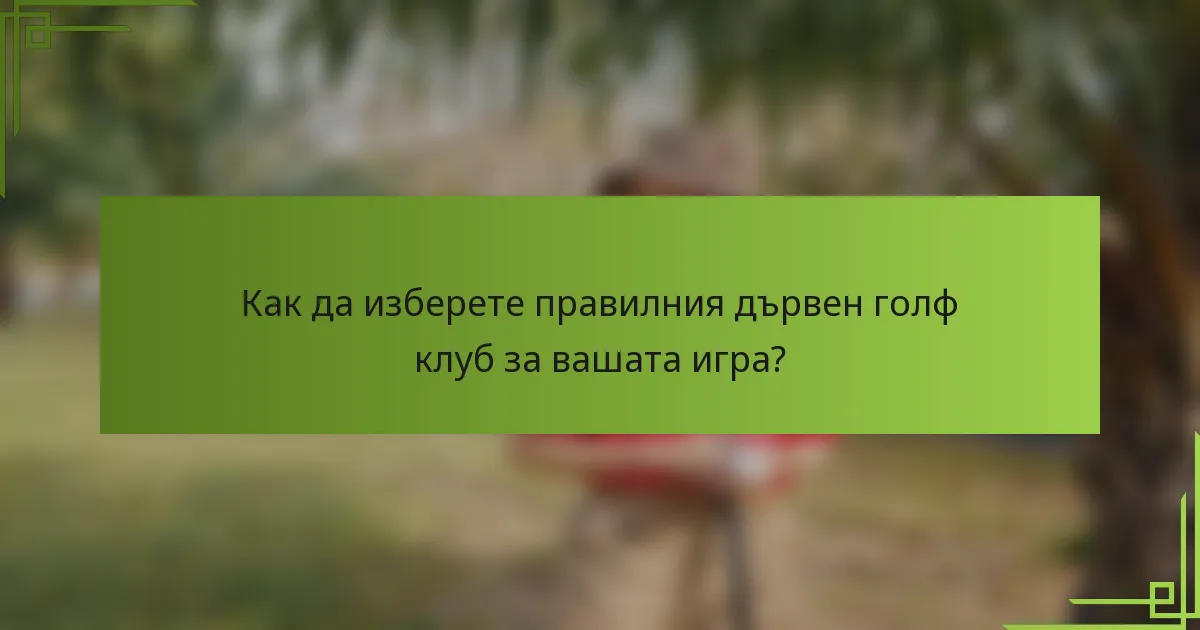 Как да изберете правилния дървен голф клуб за вашата игра?