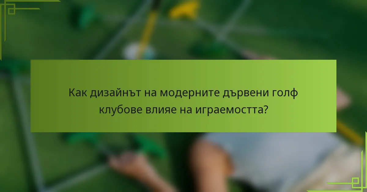 Как дизайнът на модерните дървени голф клубове влияе на играемостта?