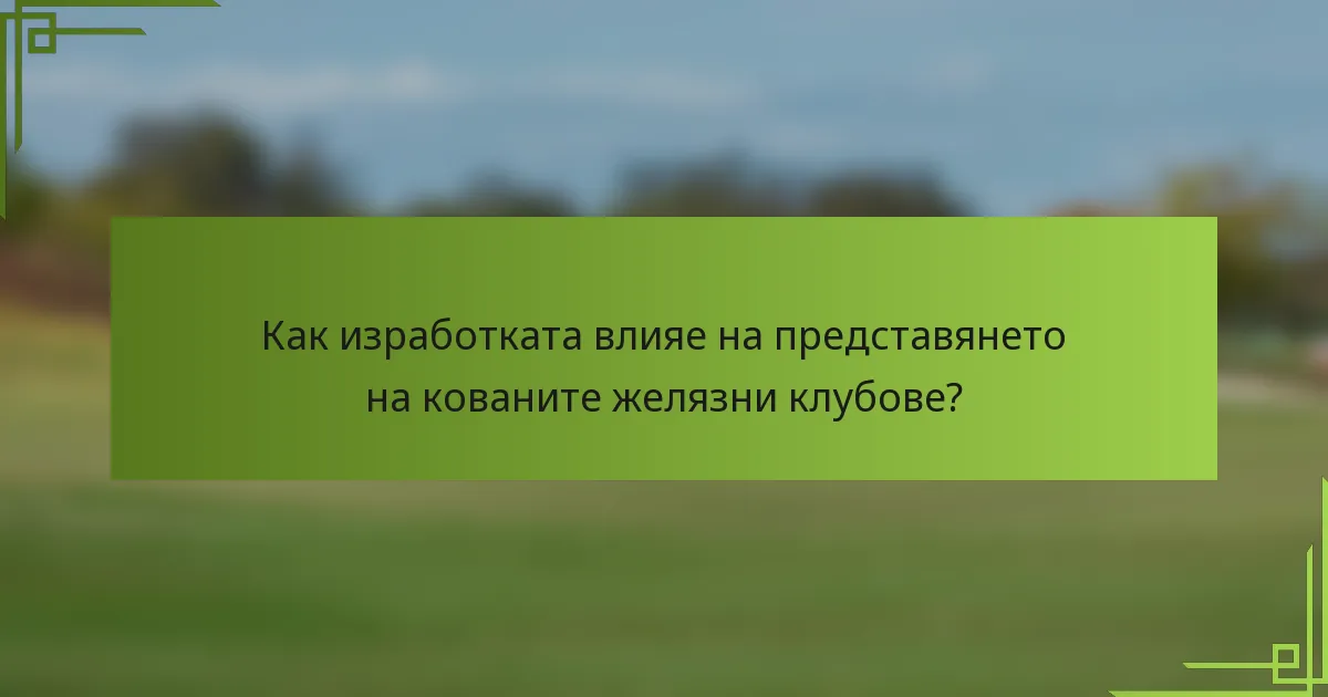 Как изработката влияе на представянето на кованите желязни клубове?