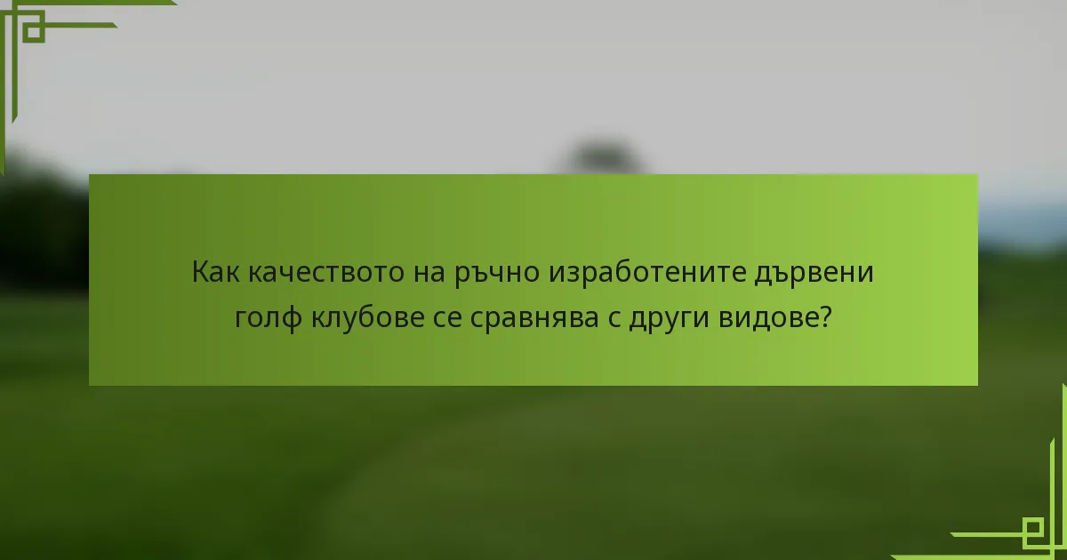 Как качеството на ръчно изработените дървени голф клубове се сравнява с други видове?