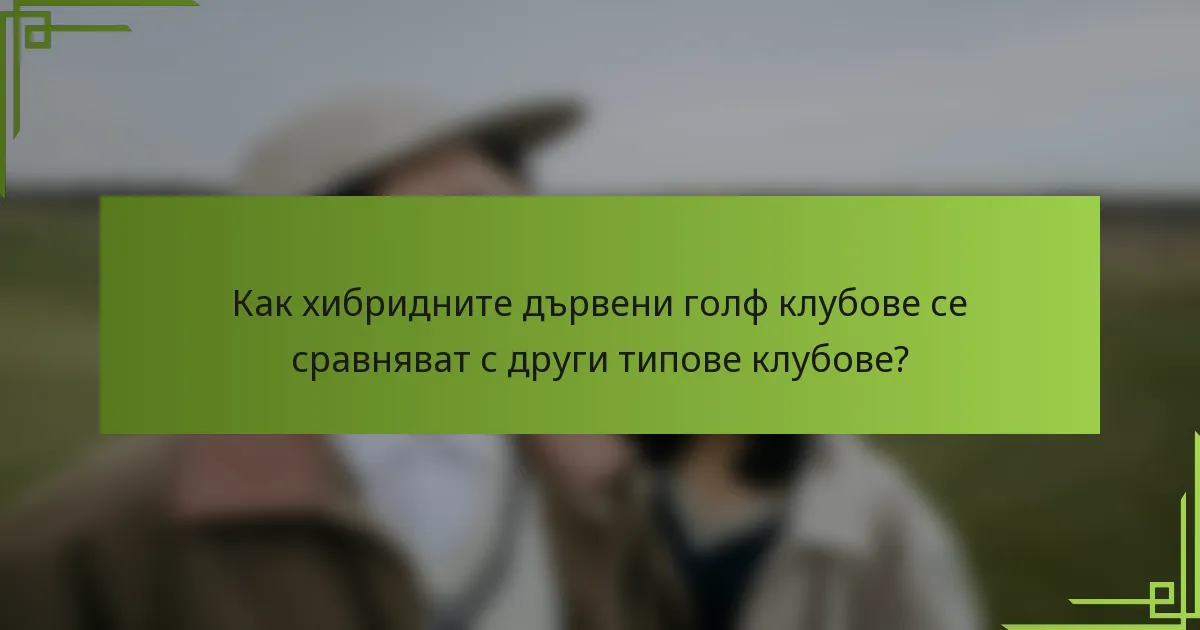 Как хибридните дървени голф клубове се сравняват с други типове клубове?