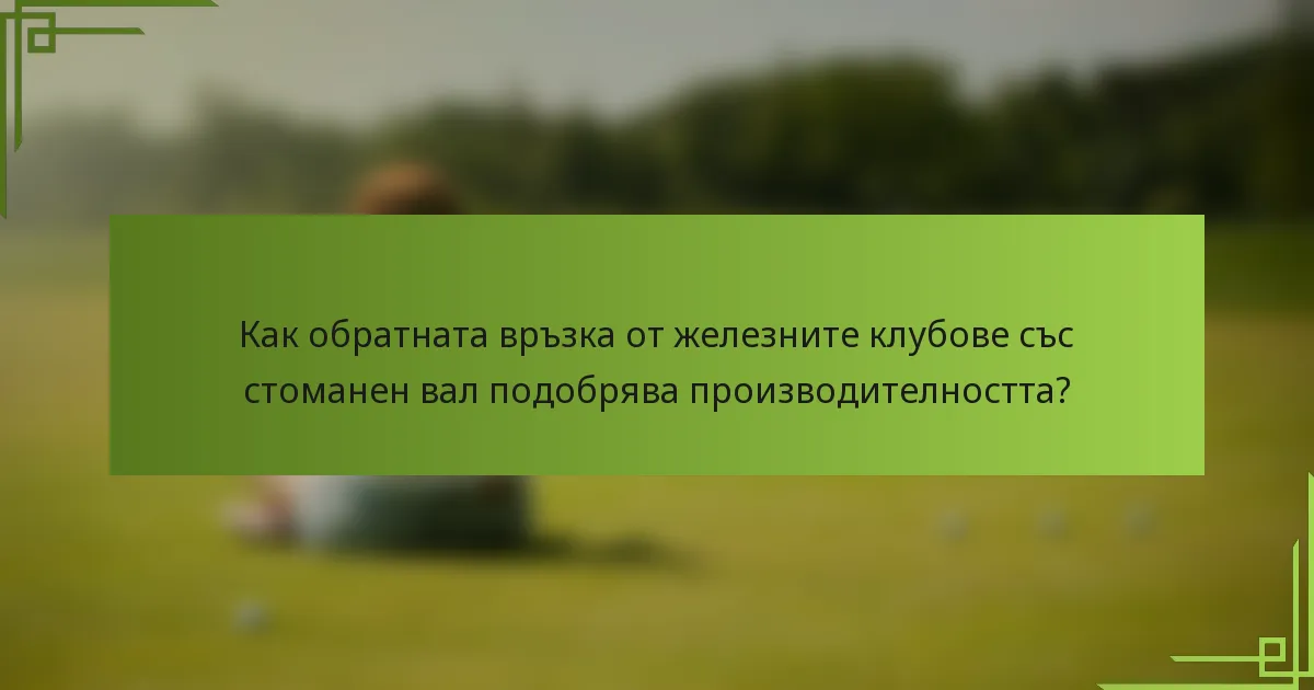 Как обратната връзка от железните клубове със стоманен вал подобрява производителността?