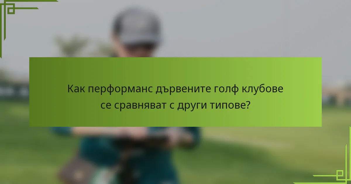 Как перформанс дървените голф клубове се сравняват с други типове?