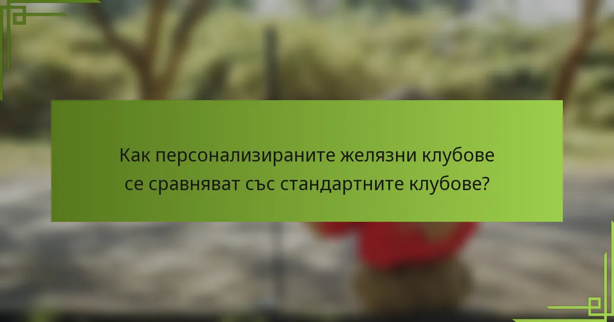 Как персонализираните желязни клубове се сравняват със стандартните клубове?