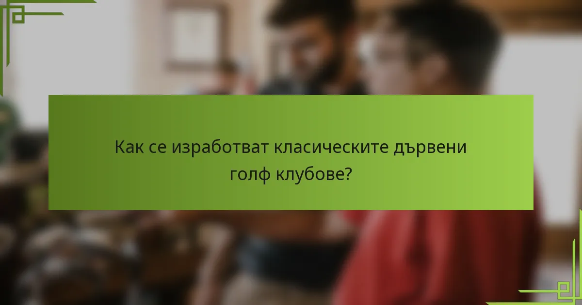 Как се изработват класическите дървени голф клубове?