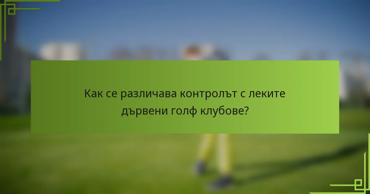 Как се различава контролът с леките дървени голф клубове?