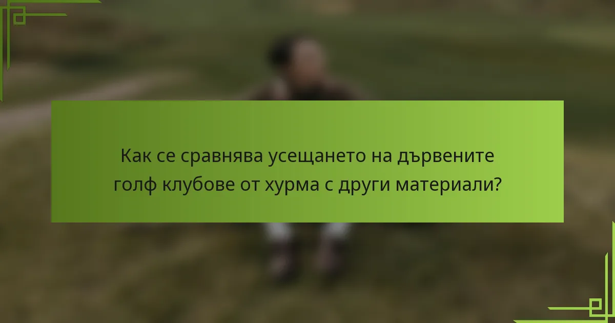 Как се сравнява усещането на дървените голф клубове от хурма с други материали?