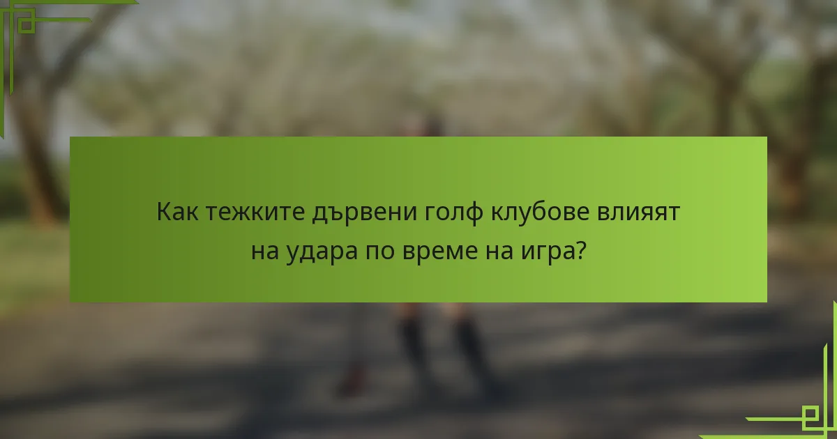 Как тежките дървени голф клубове влияят на удара по време на игра?