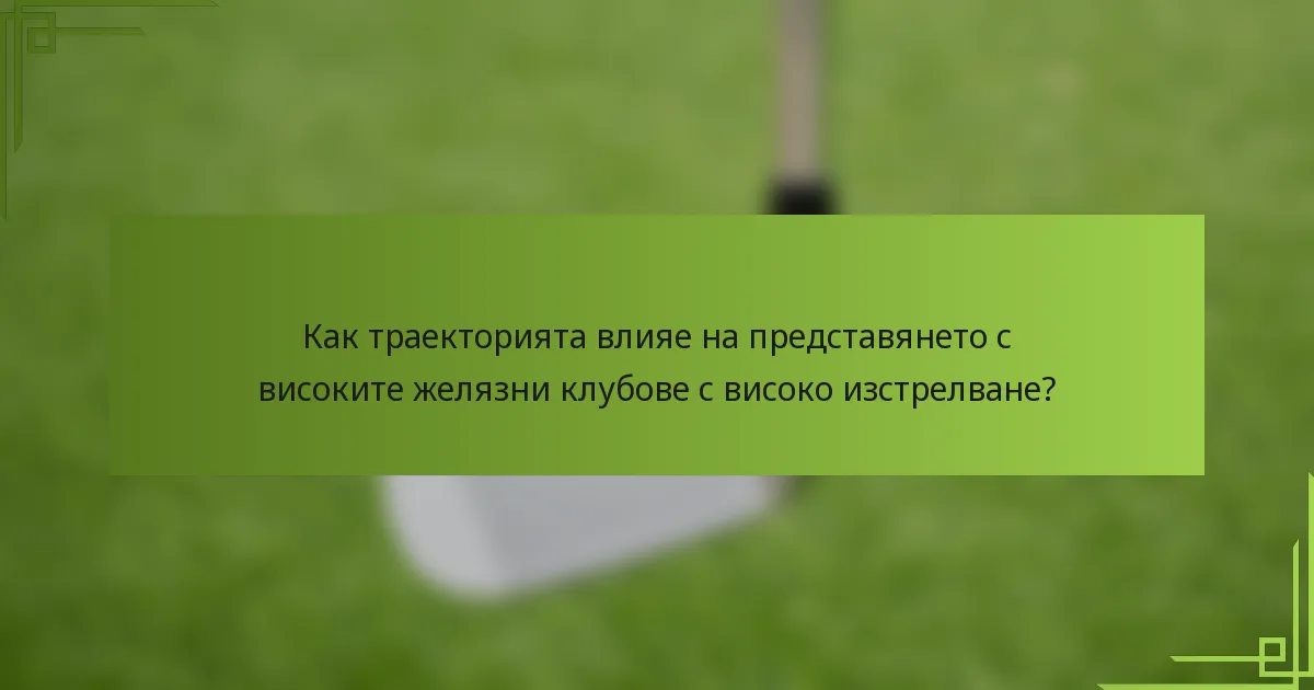 Как траекторията влияе на представянето с високите желязни клубове с високо изстрелване?