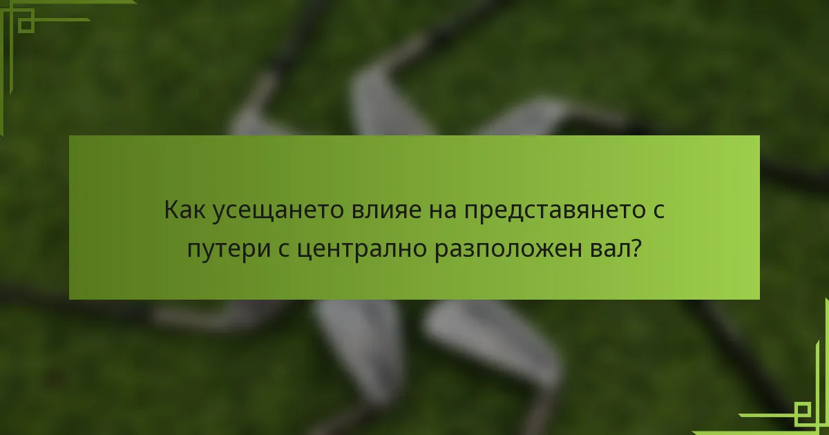 Как усещането влияе на представянето с путери с централно разположен вал?