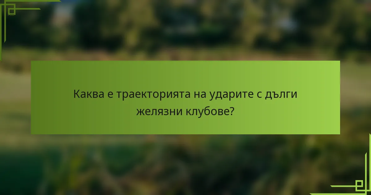 Каква е траекторията на ударите с дълги желязни клубове?