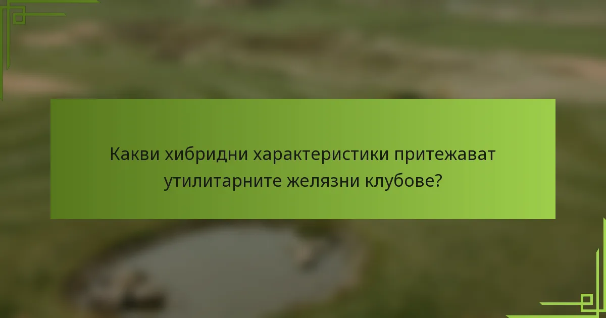Какви хибридни характеристики притежават утилитарните желязни клубове?