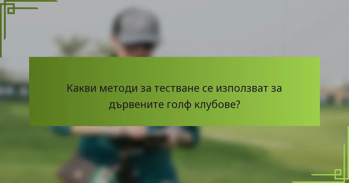 Какви методи за тестване се използват за дървените голф клубове?
