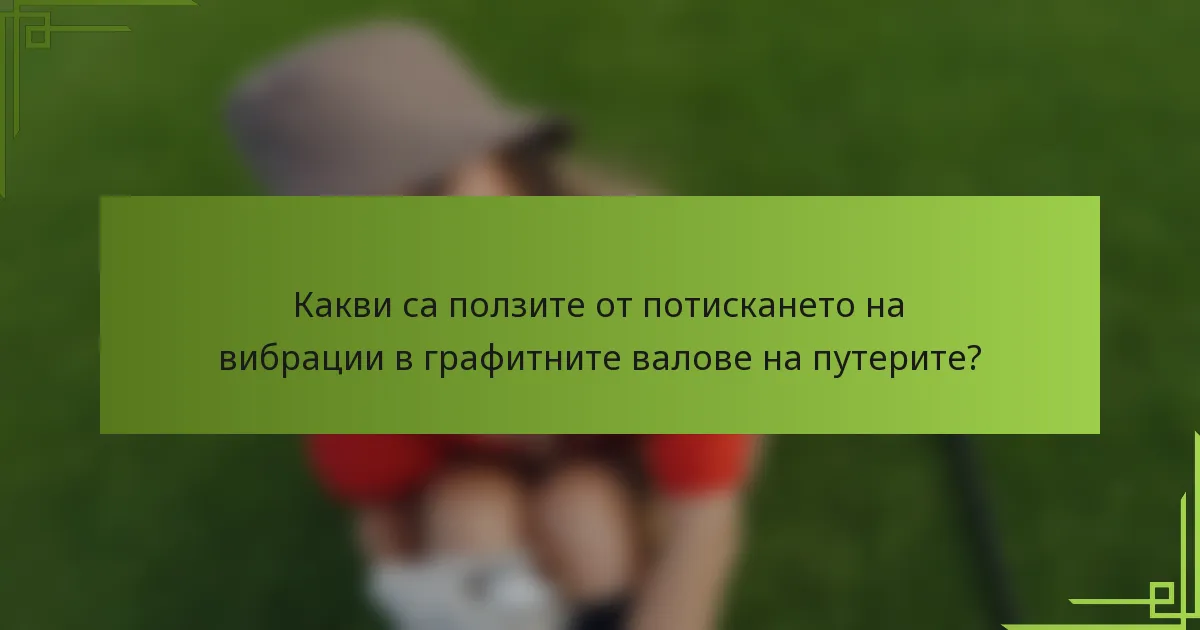 Какви са ползите от потискането на вибрации в графитните валове на путерите?