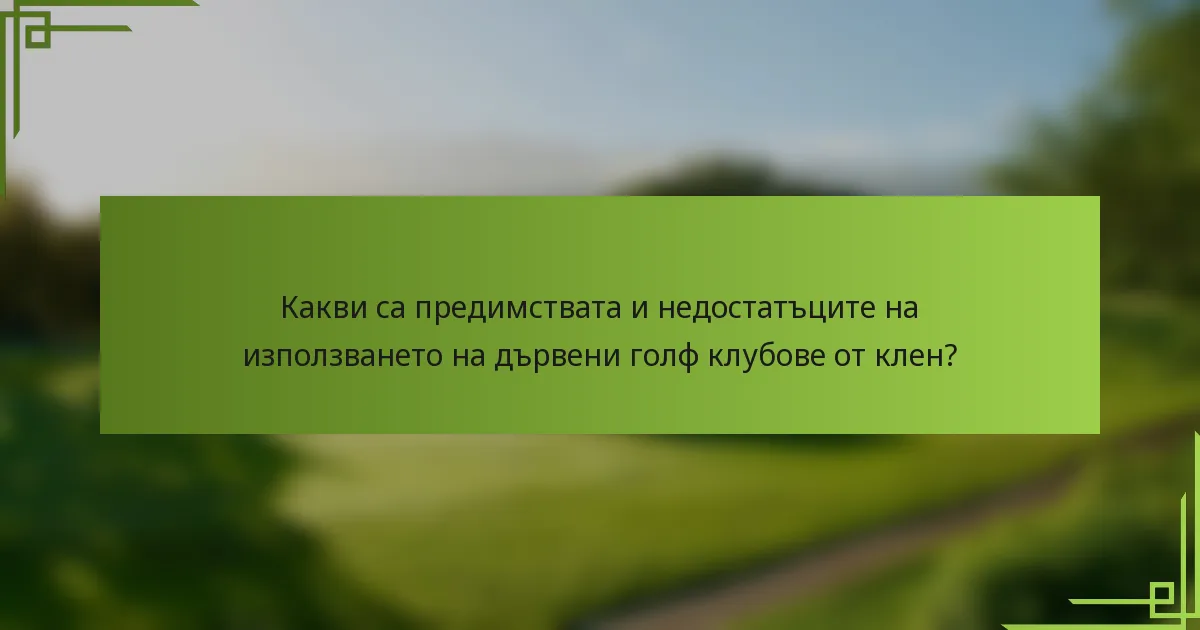 Какви са предимствата и недостатъците на използването на дървени голф клубове от клен?