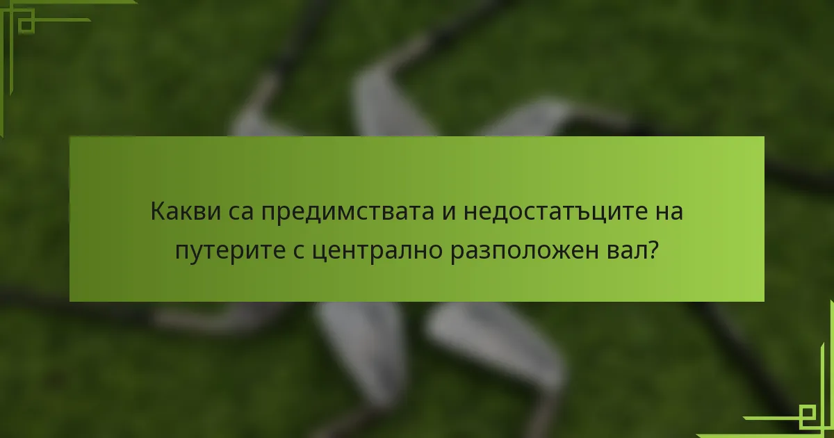 Какви са предимствата и недостатъците на путерите с централно разположен вал?