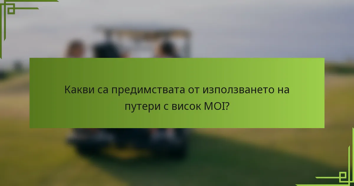 Какви са предимствата от използването на путери с висок MOI?