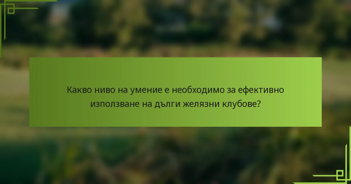 Какво ниво на умение е необходимо за ефективно използване на дълги желязни клубове?