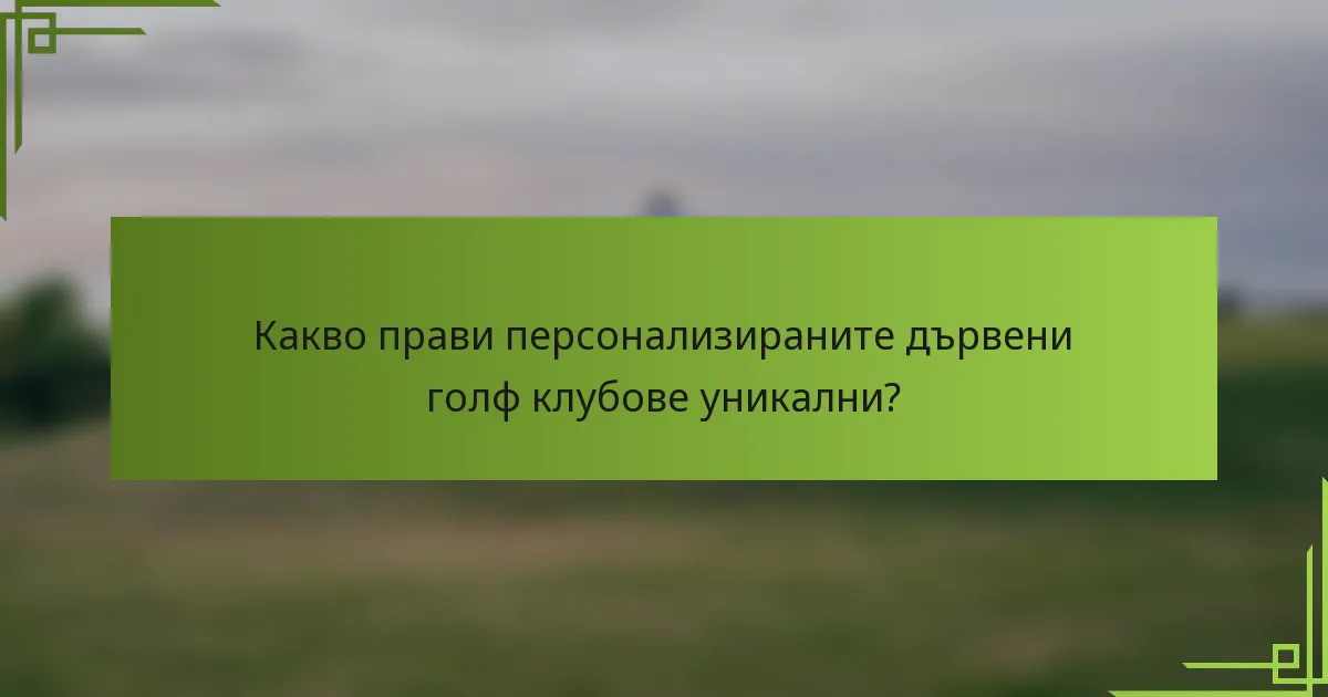 Какво прави персонализираните дървени голф клубове уникални?