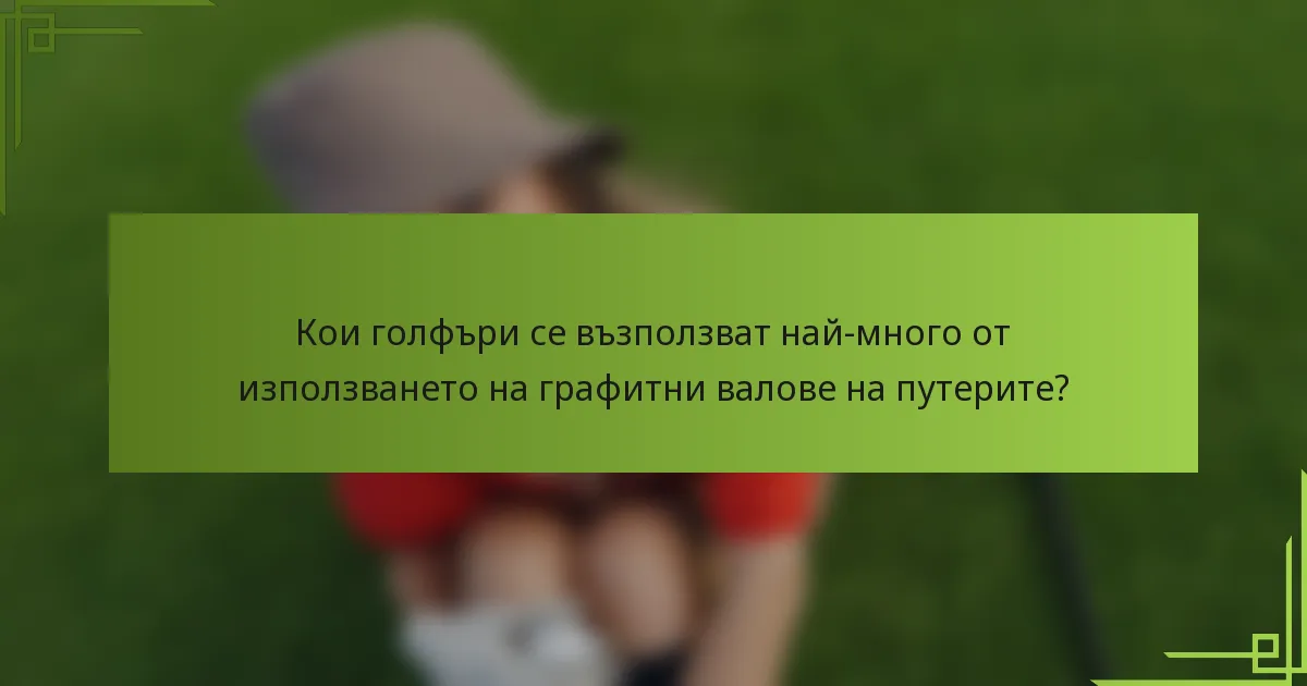 Кои голфъри се възползват най-много от използването на графитни валове на путерите?