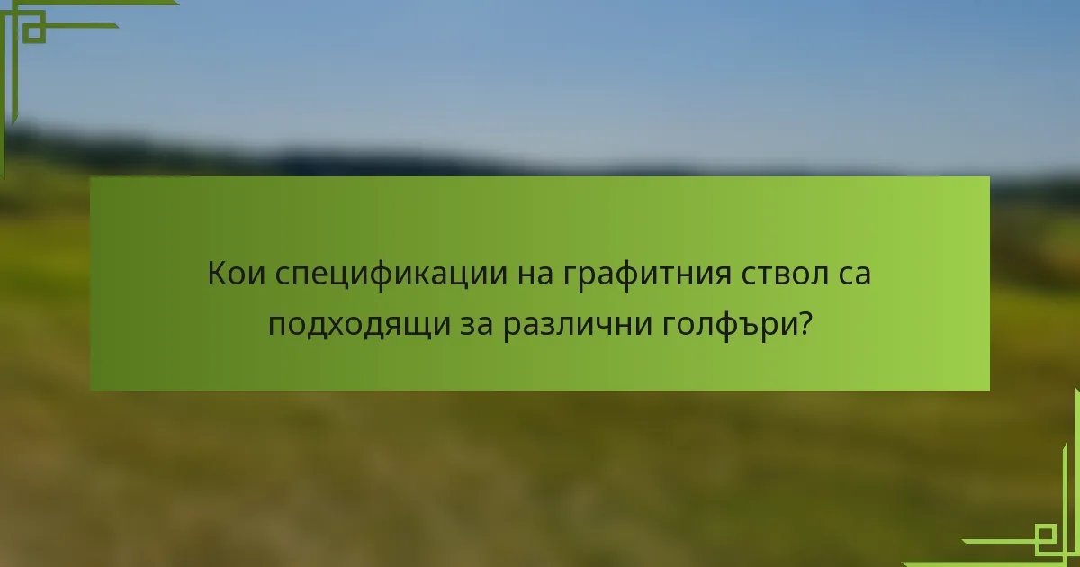 Кои спецификации на графитния ствол са подходящи за различни голфъри?