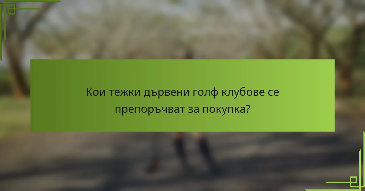 Кои тежки дървени голф клубове се препоръчват за покупка?