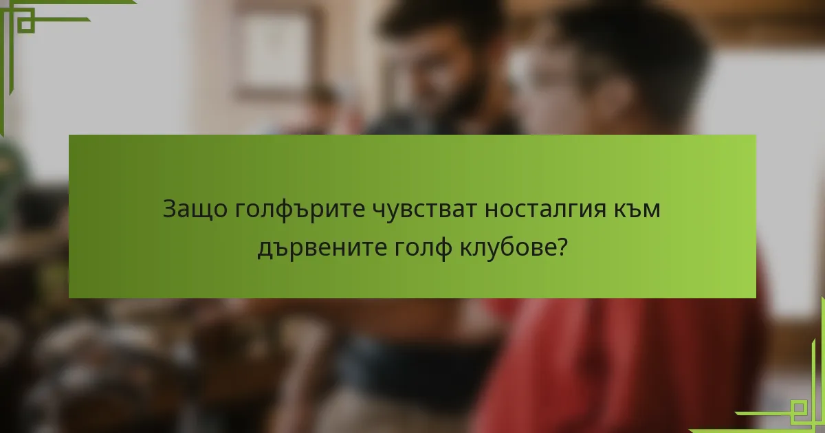 Защо голфърите чувстват носталгия към дървените голф клубове?